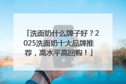 洗面奶什么牌子好？2025洗面奶十大品牌推荐，高水平高回购！