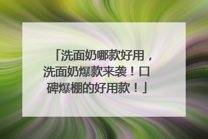 洗面奶哪款好用，洗面奶爆款来袭！口碑爆棚的好用款！