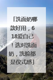 洗面奶哪款好用，618爱自己！选对洗面奶，洗脸都是仪式感