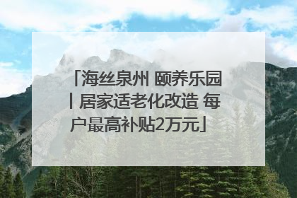 海丝泉州 颐养乐园丨居家适老化改造 每户最高补贴2万元