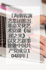海南省演艺集团推出革命文化艺术党课《琼崖之光》，以文艺叙事致敬中国共产党成立104周年