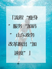 流程“瘦身”服务“加码” 山东政务改革跑出“加速度”