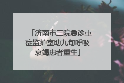 济南市三院急诊重症监护室助九旬呼吸衰竭患者重生