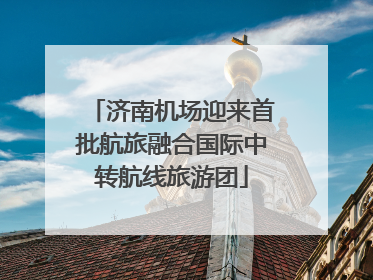 济南机场迎来首批航旅融合国际中转航线旅游团