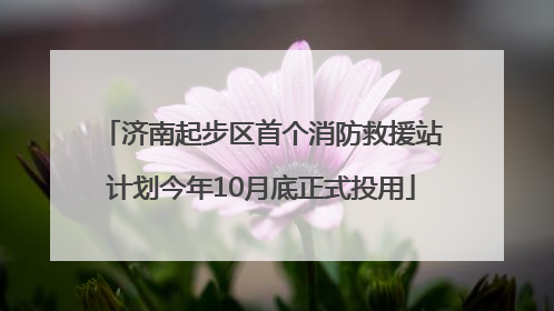 济南起步区首个消防救援站计划今年10月底正式投用