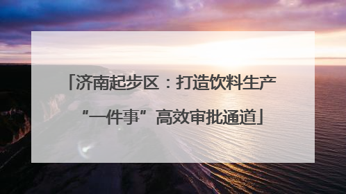 济南起步区：打造饮料生产“一件事”高效审批通道