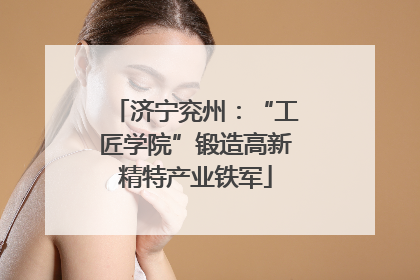 济宁兖州：“工匠学院”锻造高新精特产业铁军