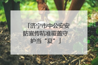 济宁市中公安安防宣传精准覆盖守护当“夏”