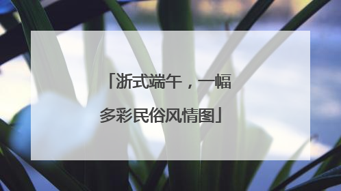 浙式端午，一幅多彩民俗风情图