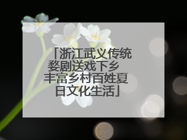 浙江武义传统婺剧送戏下乡 丰富乡村百姓夏日文化生活