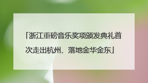 浙江重磅音乐奖项颁发典礼首次走出杭州、落地金华金东