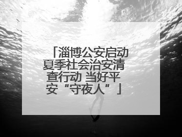 淄博公安启动夏季社会治安清查行动 当好平安“守夜人”