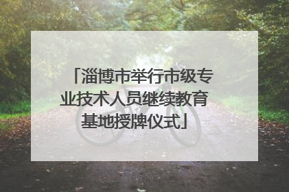 淄博市举行市级专业技术人员继续教育基地授牌仪式