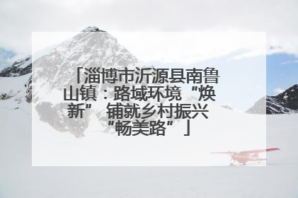 淄博市沂源县南鲁山镇：路域环境“焕新” 铺就乡村振兴“畅美路”