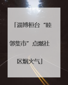 淄博桓台“睦邻集市”点燃社区烟火气