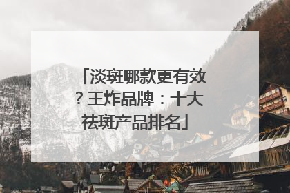 淡斑哪款更有效？王炸品牌：十大祛斑产品排名
