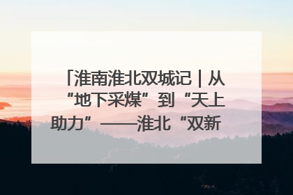 淮南淮北双城记｜从“地下采煤”到“天上助力”——淮北“双新”产业突围记