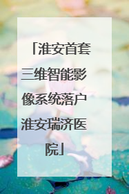 淮安首套三维智能影像系统落户淮安瑞济医院