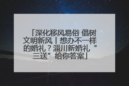 深化移风易俗 倡树文明新风丨想办不一样的婚礼？淄川新婚礼“三送”给你答案