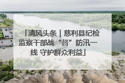 清风头条｜慈利县纪检监察干部战“督”防汛一线 守护群众利益
