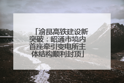渝昆高铁建设新突破：昭通市境内首座牵引变电所主体结构顺利封顶