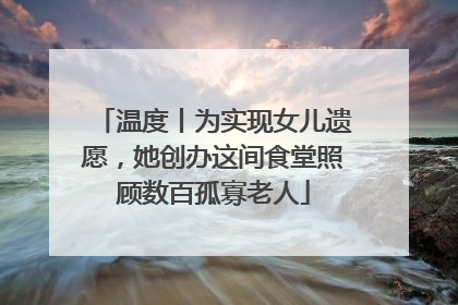 温度丨为实现女儿遗愿，她创办这间食堂照顾数百孤寡老人
