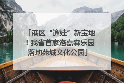 港区“遛娃”新宝地！我省首家洛嘉森乐园落地苑城文化公园