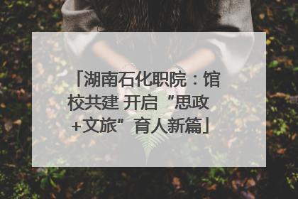 湖南石化职院：馆校共建 开启“思政+文旅”育人新篇