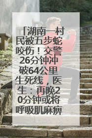 湖南一村民被五步蛇咬伤！交警26分钟冲破64公里生死线，医生：再晚20分钟或将呼吸肌麻痹