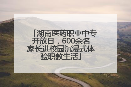 湖南医药职业中专开放日，600余名家长进校园沉浸式体验职教生活