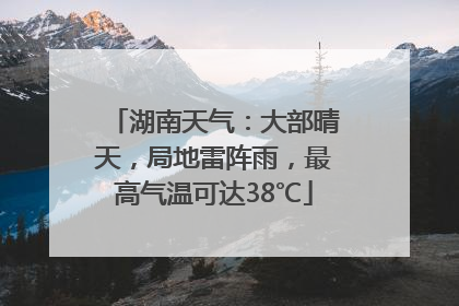 湖南天气：大部晴天，局地雷阵雨，最高气温可达38℃