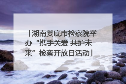 湖南娄底市检察院举办“携手关爱 共护未来”检察开放日活动