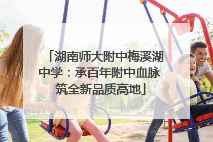 湖南师大附中梅溪湖中学：承百年附中血脉 筑全新品质高地