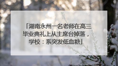 湖南永州一名老师在高三毕业典礼上从主席台掉落，学校：系突发低血糖