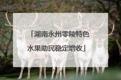 湖南永州零陵特色水果助民稳定增收