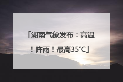 湖南气象发布：高温！阵雨！最高35℃