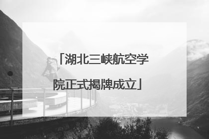 湖北三峡航空学院正式揭牌成立