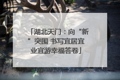 湖北天门：向“新”突围 书写宜居宜业宜游幸福答卷
