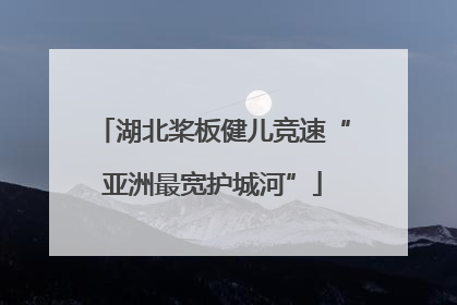 湖北桨板健儿竞速“亚洲最宽护城河”