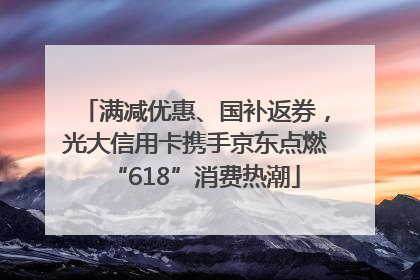 满减优惠、国补返券，光大信用卡携手京东点燃“618”消费热潮