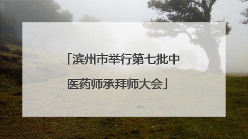 滨州市举行第七批中医药师承拜师大会