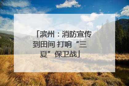 滨州：消防宣传到田间 打响“三夏”保卫战