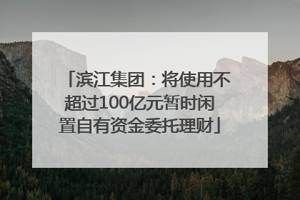 滨江集团：将使用不超过100亿元暂时闲置自有资金委托理财