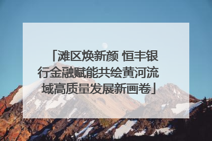 滩区焕新颜 恒丰银行金融赋能共绘黄河流域高质量发展新画卷