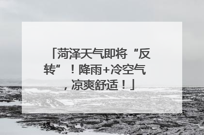 菏泽天气即将“反转”！降雨+冷空气，凉爽舒适！
