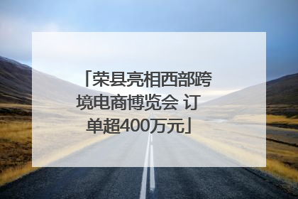 荣县亮相西部跨境电商博览会 订单超400万元