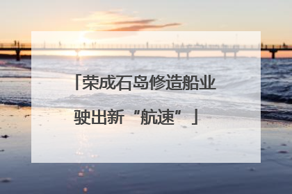 荣成石岛修造船业驶出新“航速”