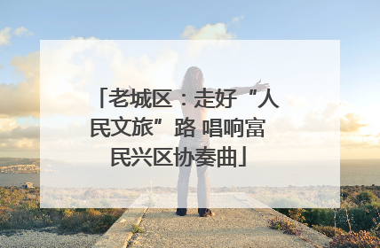老城区：走好“人民文旅”路 唱响富民兴区协奏曲