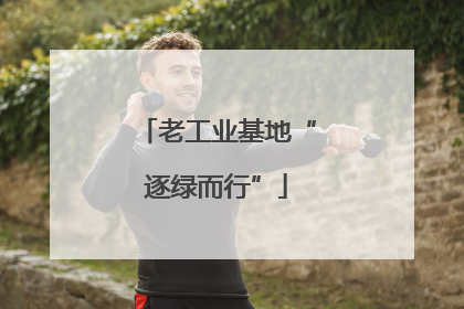 老工业基地“逐绿而行”