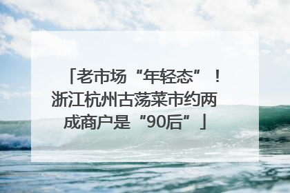 老市场“年轻态”！浙江杭州古荡菜市约两成商户是“90后”